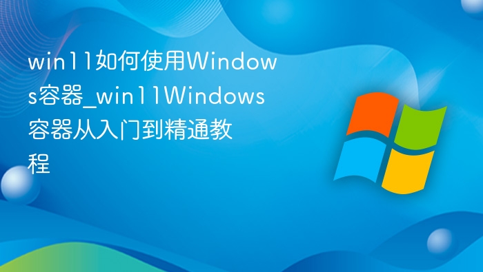 win11如何使用Windows容器_win11Windows容器从入门到精通教程