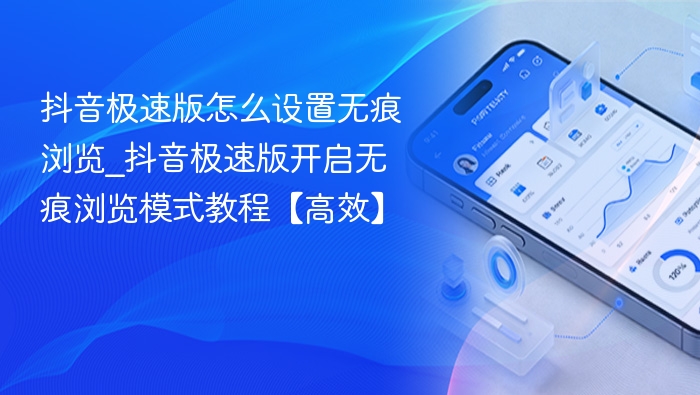 抖音极速版怎么设置无痕浏览_抖音极速版开启无痕浏览模式教程【高效】