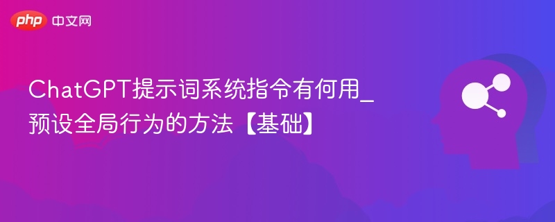 ChatGPT提示词系统指令有何用_预设全局行为的方法【基础】