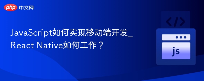 JavaScript如何实现移动端开发_React Native如何工作？