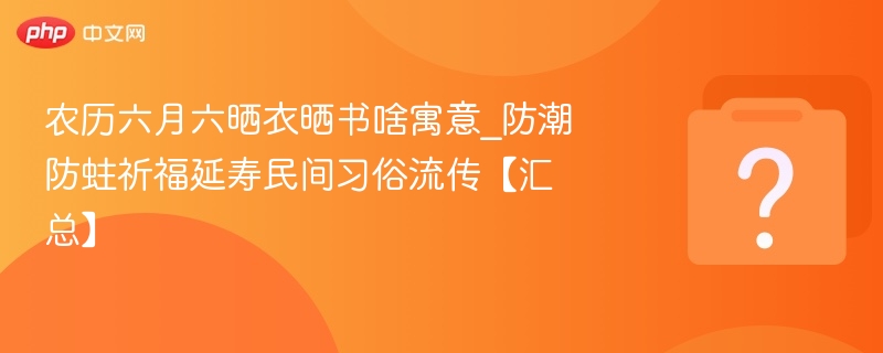 农历六月六晒衣晒书啥寓意_防潮防蛀祈福延寿民间习俗流传【汇总】