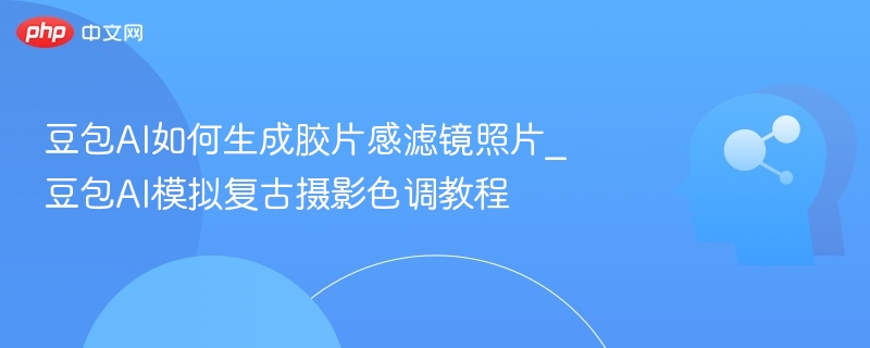 豆包AI如何生成胶片感滤镜照片_豆包AI模拟复古摄影色调教程