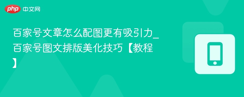 百家号文章怎么配图更有吸引力_百家号图文排版美化技巧【教程】
