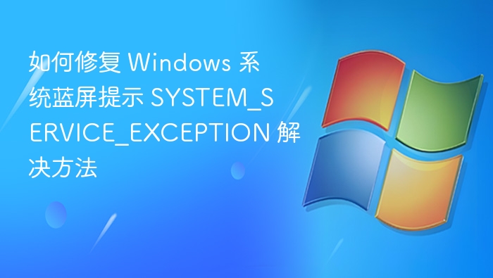 如何修复 Windows 系统蓝屏提示 SYSTEM_SERVICE_EXCEPTION 解决方法