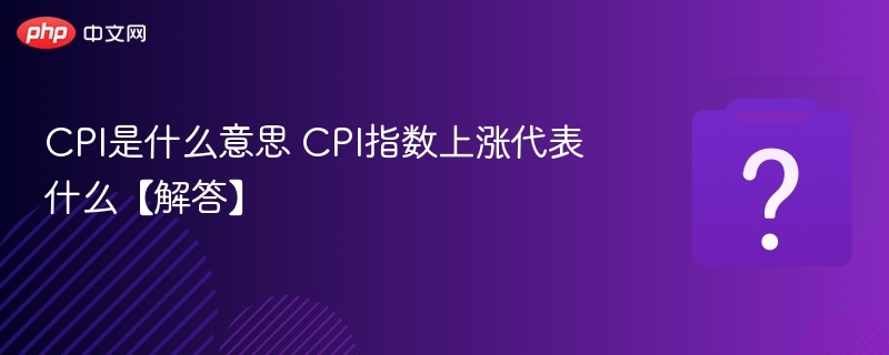 CPI是什么意思 CPI指数上涨代表什么【解答】