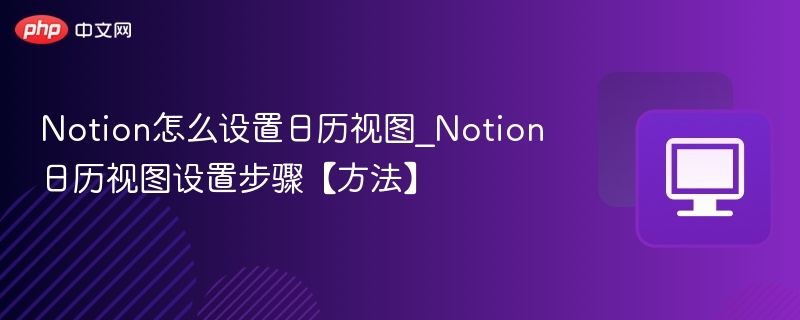 Notion怎么设置日历视图_Notion日历视图设置步骤【方法】