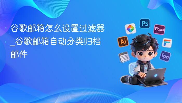 谷歌邮箱怎么设置过滤器_谷歌邮箱自动分类归档邮件