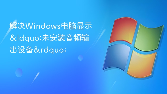 解决Windows电脑显示“未安装音频输出设备”