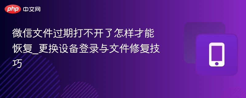 微信文件过期打不开了怎样才能恢复_更换设备登录与文件修复技巧
