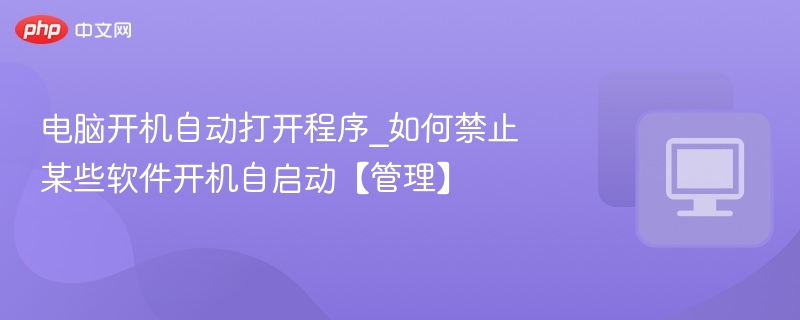 电脑开机自启程序怎么关？禁用方法全解析