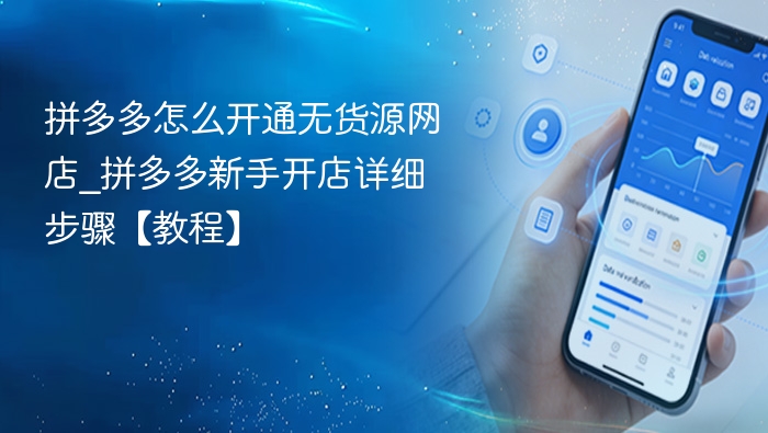 拼多多怎么开通无货源网店_拼多多新手开店详细步骤【教程】