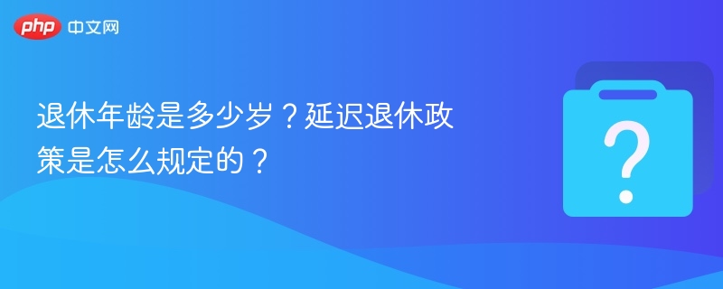 退休年龄是多少岁？延迟退休政策是怎么规定的？