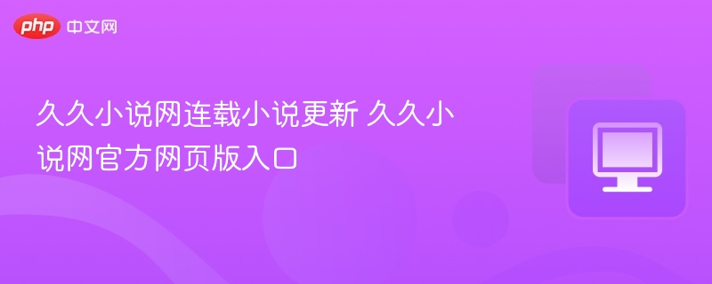 久久小说网连载小说更新 久久小说网官方网页版入口