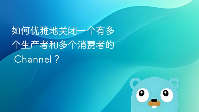优雅关闭多生产者多消费者Channel的技巧