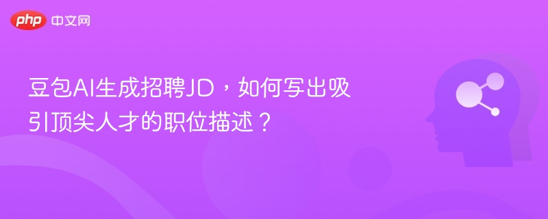 豆包AI生成招聘JD，如何写出吸引顶尖人才的职位描述？