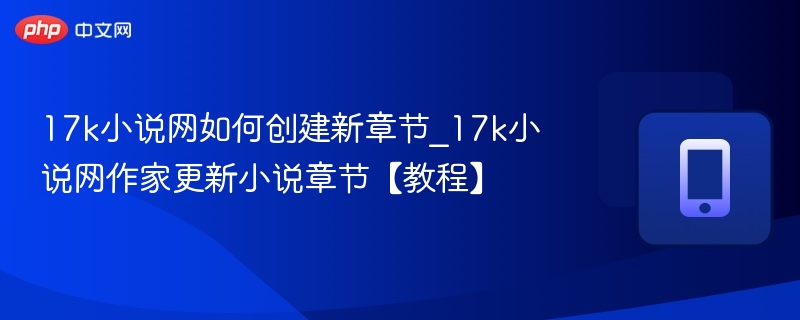 17k小说网如何创建新章节_17k小说网作家更新小说章节【教程】