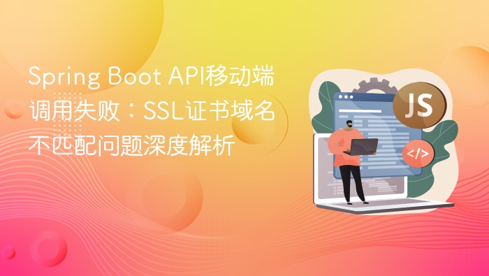 Spring Boot API移动端调用失败：SSL证书域名不匹配问题深度解析
