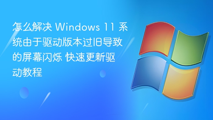 解决Windows 11屏幕闪烁，旧驱动更新教程