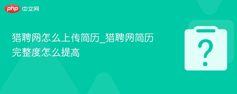 猎聘网简历上传方法及提升技巧