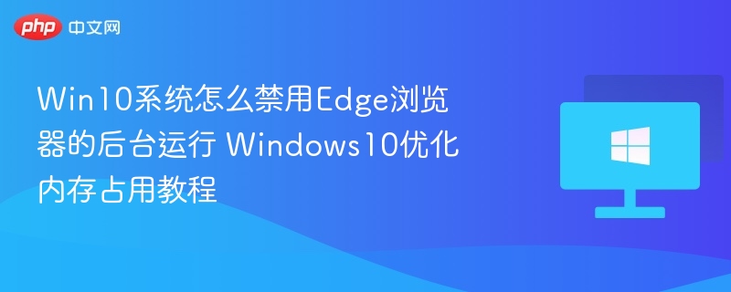 Win10系统怎么禁用Edge浏览器的后台运行 Windows10优化内存占用教程