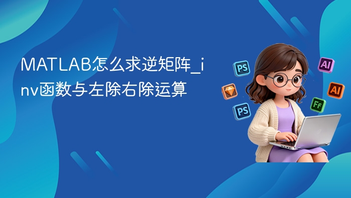 MATLAB求逆矩阵方法：inv函数与左右除详解