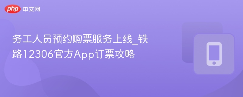 务工人员预约购票服务上线_铁路12306官方App订票攻略