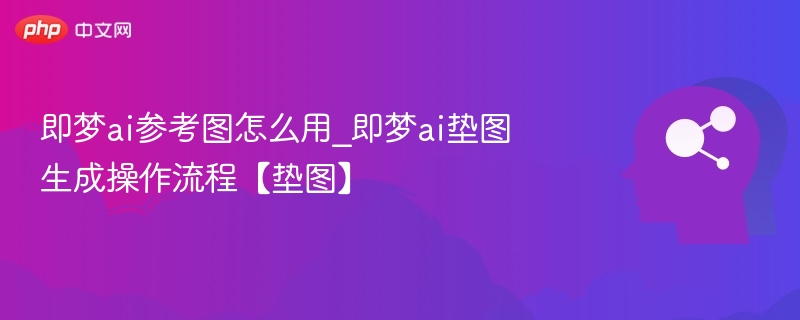 即梦ai参考图怎么用_即梦ai垫图生成操作流程【垫图】