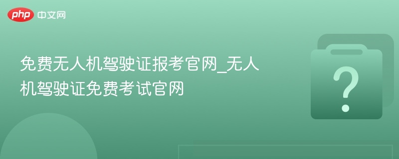 免费无人机驾驶证报考官网，无人机考试官网入口