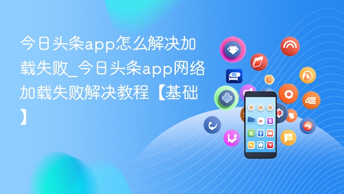 今日头条app怎么解决加载失败_今日头条app网络加载失败解决教程【基础】