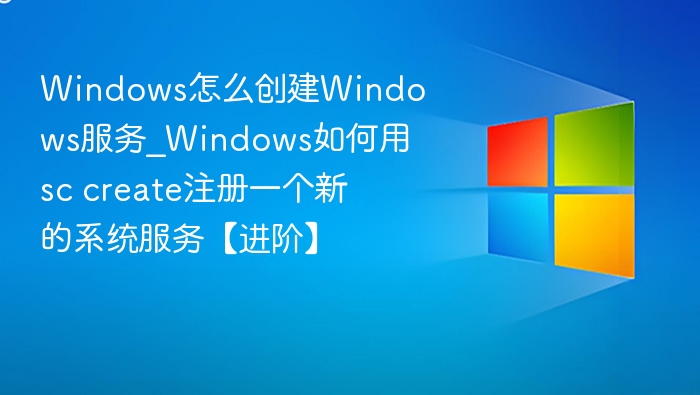 Windows怎么创建Windows服务_Windows如何用sc create注册一个新的系统服务【进阶】