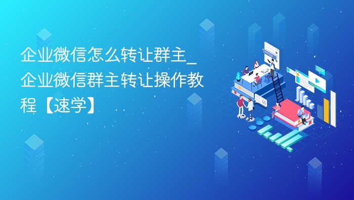 企业微信怎么转让群主_企业微信群主转让操作教程【速学】