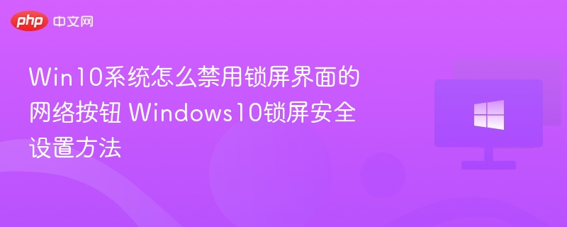 Win10系统怎么禁用锁屏界面的网络按钮 Windows10锁屏安全设置方法