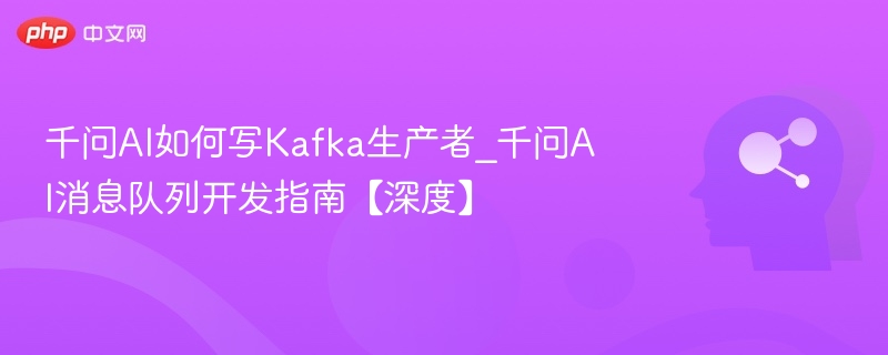 千问AI如何写Kafka生产者_千问AI消息队列开发指南【深度】