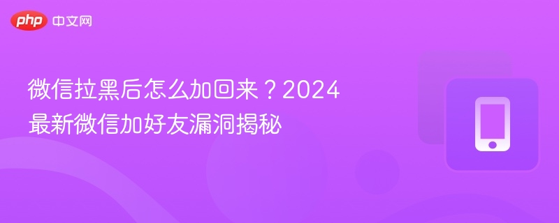 微信拉黑后怎么加回？2024最新加好友方法揭秘