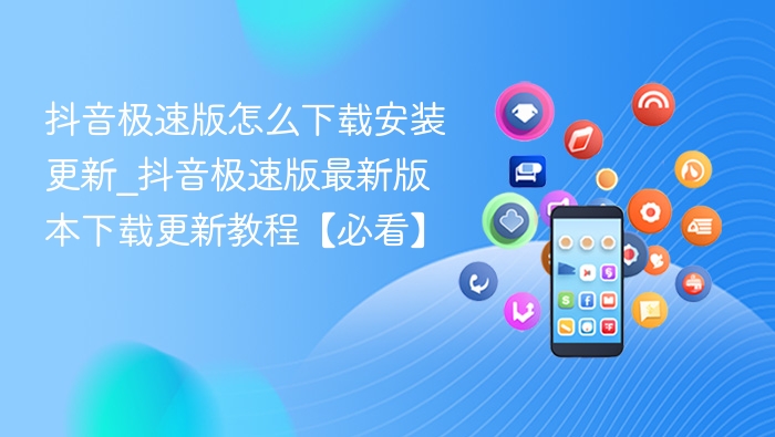 抖音极速版怎么下载安装更新_抖音极速版最新版本下载更新教程【必看】