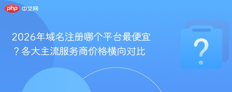 2026年域名注册哪个平台最便宜？