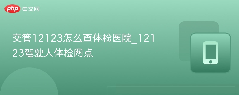 交管12123怎么查体检医院_12123驾驶人体检网点