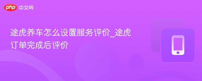 途虎养车怎么设置服务评价_途虎订单完成后评价