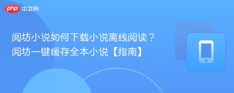 阅坊小说怎么离线下载？一键缓存全本教程