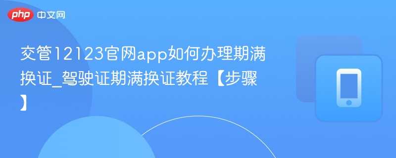 交管12123官网app如何办理期满换证_驾驶证期满换证教程【步骤】