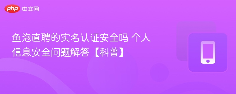 鱼泡直聘实名认证靠谱吗？个人信息安全解析