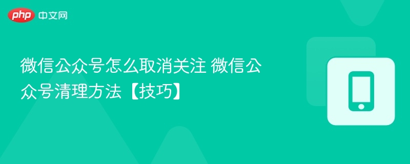 取消关注公众号技巧，微信清理方法分享