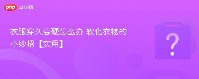 衣服穿久变硬怎么办 软化衣物的小妙招【实用】