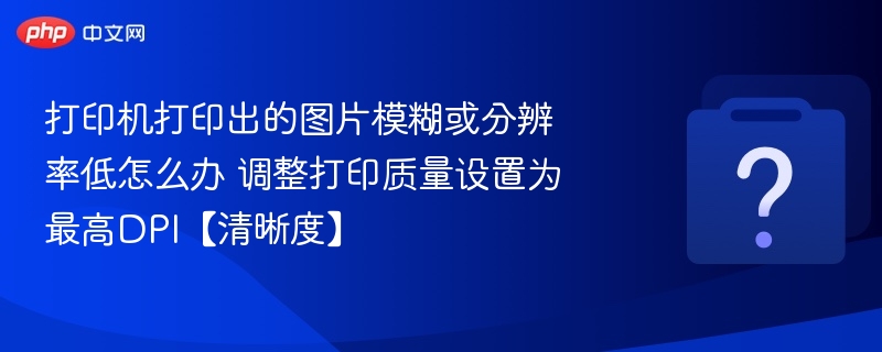 打印机图片模糊？调高DPI设置提升清晰度