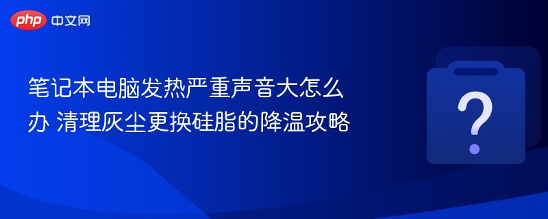 笔记本发热噪音大？清理灰尘+换硅脂降温攻略