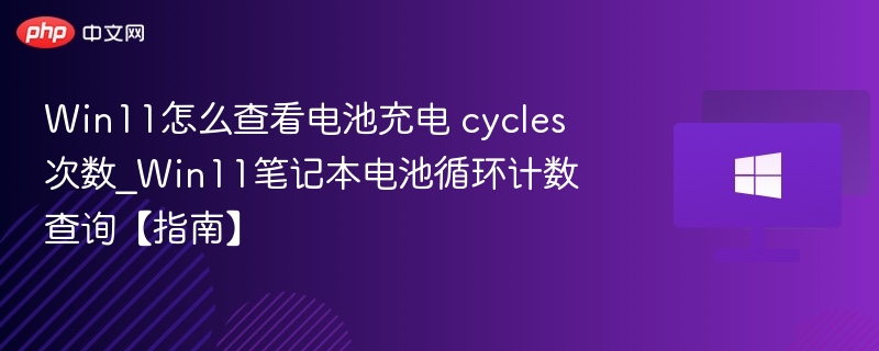 Win11怎么查看电池充电 cycles 次数_Win11笔记本电池循环计数查询【指南】