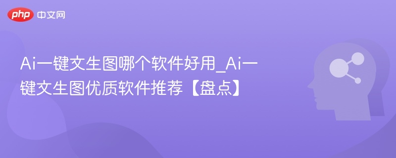 Ai一键文生图哪个软件好用_Ai一键文生图优质软件推荐【盘点】