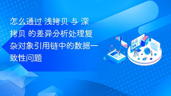 怎么通过 浅拷贝 与 深拷贝 的差异分析处理复杂对象引用链中的数据一致性问题