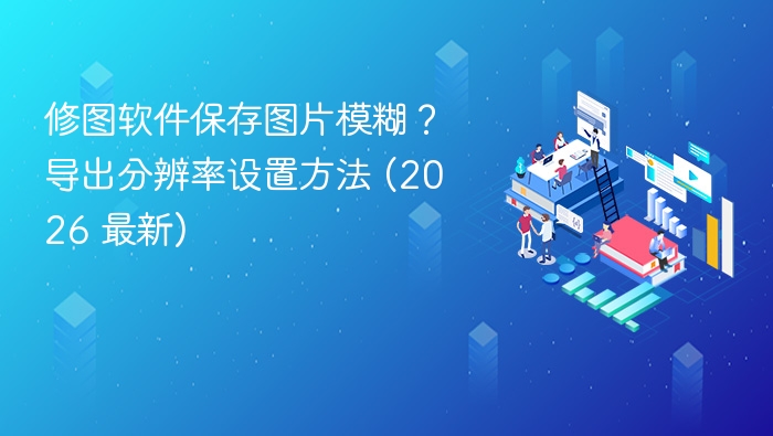修图软件保存图片模糊？分辨率设置方法2026版