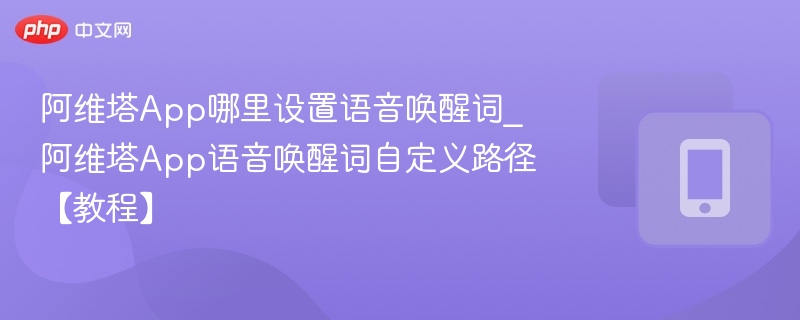 阿维塔App哪里设置语音唤醒词_阿维塔App语音唤醒词自定义路径【教程】